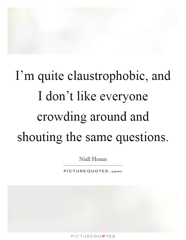 I'm quite claustrophobic, and I don't like everyone crowding around and shouting the same questions. Picture Quote #1