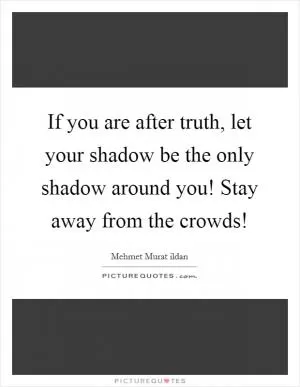 If you are after truth, let your shadow be the only shadow around you! Stay away from the crowds! Picture Quote #1