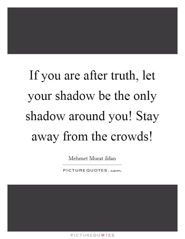 If you are after truth, let your shadow be the only shadow around you! Stay away from the crowds! Picture Quote #1