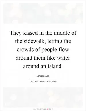 They kissed in the middle of the sidewalk, letting the crowds of people flow around them like water around an island Picture Quote #1