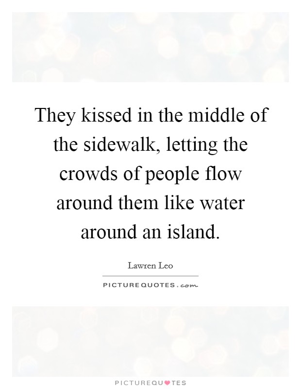 They kissed in the middle of the sidewalk, letting the crowds of people flow around them like water around an island. Picture Quote #1