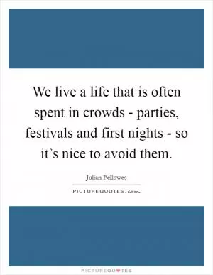 We live a life that is often spent in crowds - parties, festivals and first nights - so it’s nice to avoid them Picture Quote #1