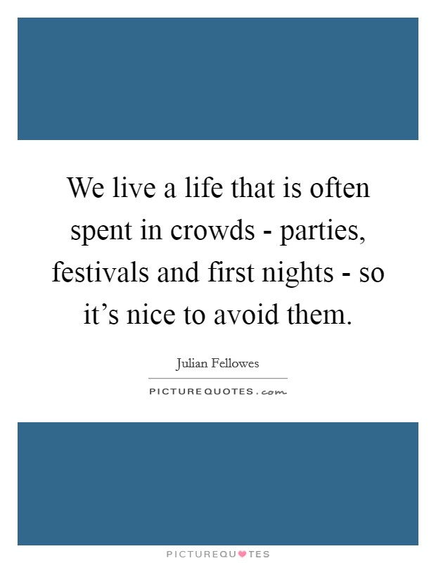 We live a life that is often spent in crowds - parties, festivals and first nights - so it's nice to avoid them. Picture Quote #1