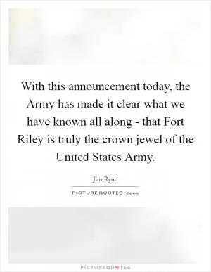With this announcement today, the Army has made it clear what we have known all along - that Fort Riley is truly the crown jewel of the United States Army Picture Quote #1