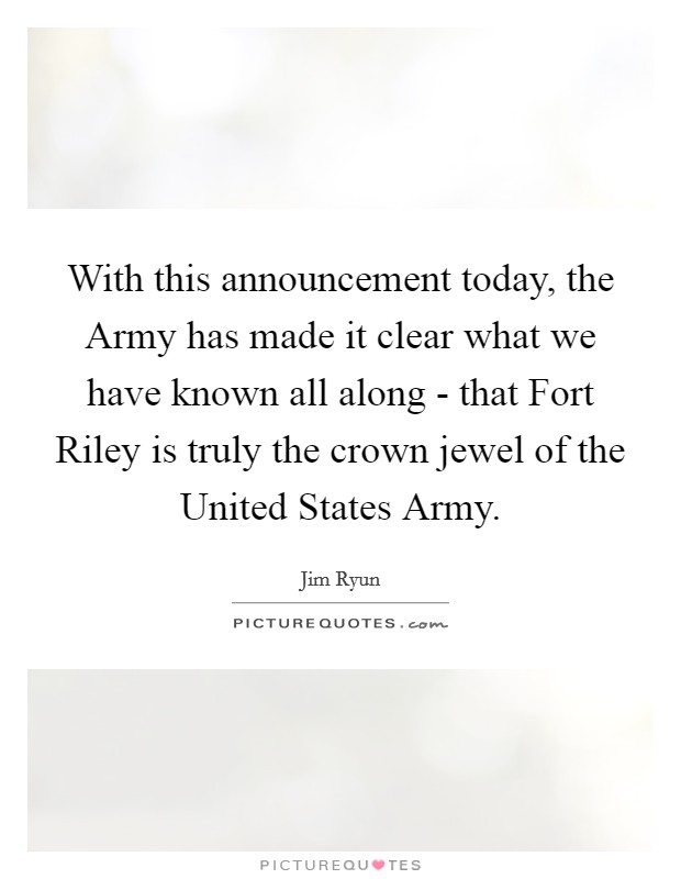 With this announcement today, the Army has made it clear what we have known all along - that Fort Riley is truly the crown jewel of the United States Army. Picture Quote #1