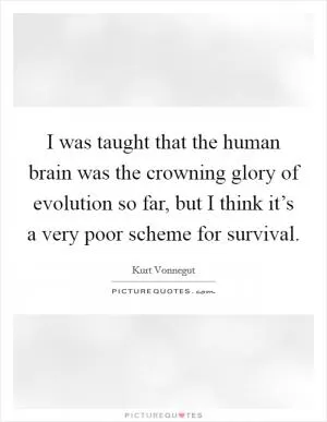 I was taught that the human brain was the crowning glory of evolution so far, but I think it’s a very poor scheme for survival Picture Quote #1