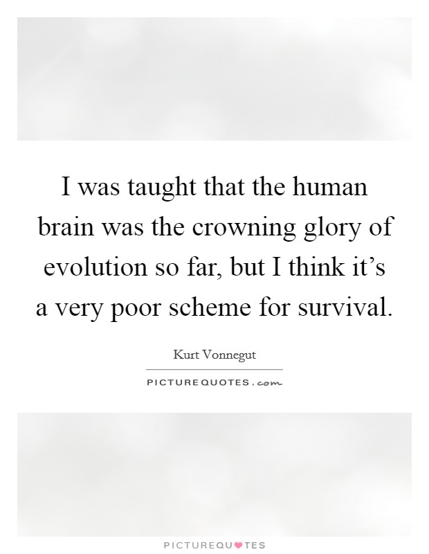 I was taught that the human brain was the crowning glory of evolution so far, but I think it's a very poor scheme for survival. Picture Quote #1