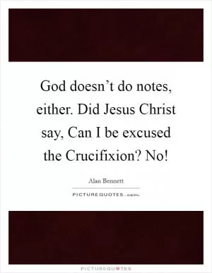 God doesn’t do notes, either. Did Jesus Christ say, Can I be excused the Crucifixion? No! Picture Quote #1