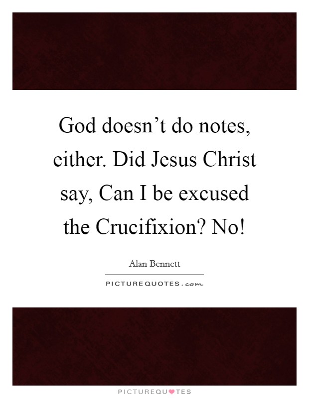 God doesn't do notes, either. Did Jesus Christ say, Can I be excused the Crucifixion? No! Picture Quote #1