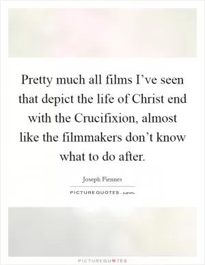 Pretty much all films I’ve seen that depict the life of Christ end with the Crucifixion, almost like the filmmakers don’t know what to do after Picture Quote #1