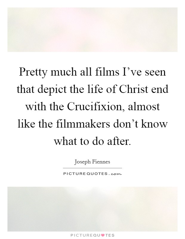 Pretty much all films I've seen that depict the life of Christ end with the Crucifixion, almost like the filmmakers don't know what to do after. Picture Quote #1
