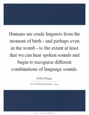 Humans are crude linguists from the moment of birth - and perhaps even in the womb - to the extent at least that we can hear spoken sounds and begin to recognize different combinations of language sounds Picture Quote #1
