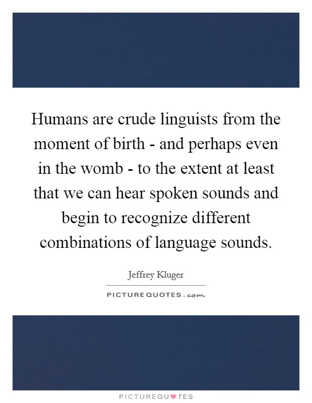 Humans are crude linguists from the moment of birth - and perhaps even in the womb - to the extent at least that we can hear spoken sounds and begin to recognize different combinations of language sounds. Picture Quote #1