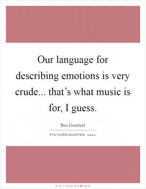 Our language for describing emotions is very crude... that’s what music is for, I guess Picture Quote #1