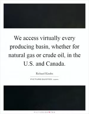 We access virtually every producing basin, whether for natural gas or crude oil, in the U.S. and Canada Picture Quote #1