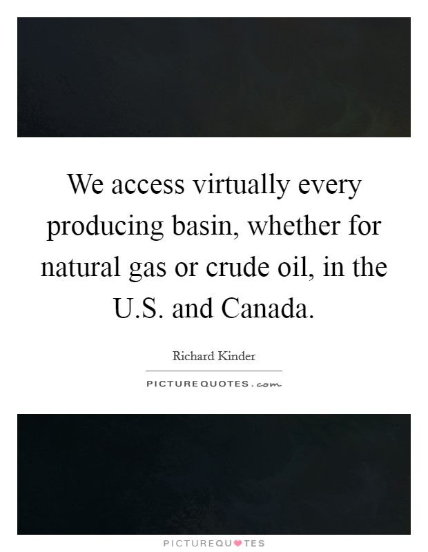 We access virtually every producing basin, whether for natural gas or crude oil, in the U.S. and Canada. Picture Quote #1
