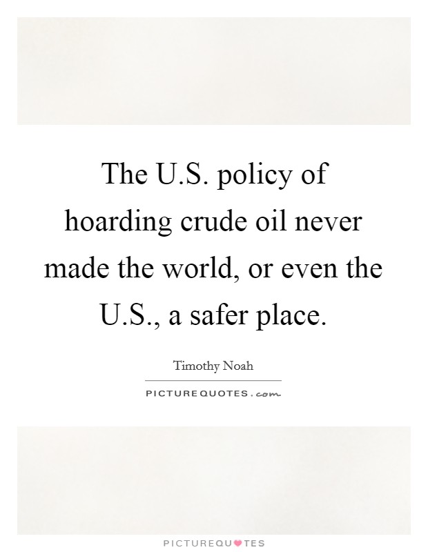 The U.S. policy of hoarding crude oil never made the world, or even the U.S., a safer place. Picture Quote #1