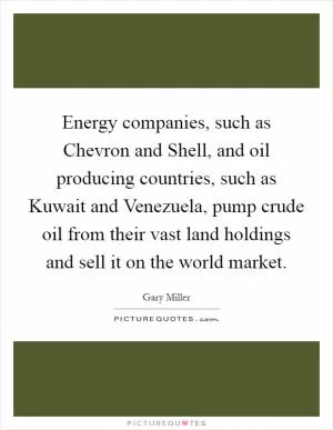Energy companies, such as Chevron and Shell, and oil producing countries, such as Kuwait and Venezuela, pump crude oil from their vast land holdings and sell it on the world market Picture Quote #1