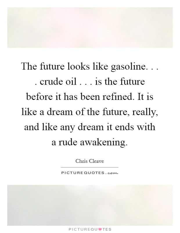 The future looks like gasoline. . . . crude oil . . . is the future before it has been refined. It is like a dream of the future, really, and like any dream it ends with a rude awakening. Picture Quote #1