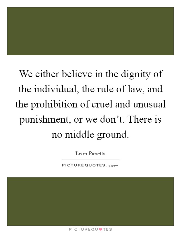 We either believe in the dignity of the individual, the rule of law, and the prohibition of cruel and unusual punishment, or we don't. There is no middle ground. Picture Quote #1