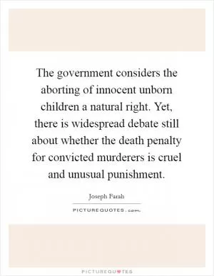 The government considers the aborting of innocent unborn children a natural right. Yet, there is widespread debate still about whether the death penalty for convicted murderers is cruel and unusual punishment Picture Quote #1