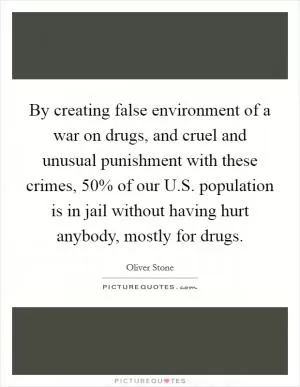 By creating false environment of a war on drugs, and cruel and unusual punishment with these crimes, 50% of our U.S. population is in jail without having hurt anybody, mostly for drugs Picture Quote #1
