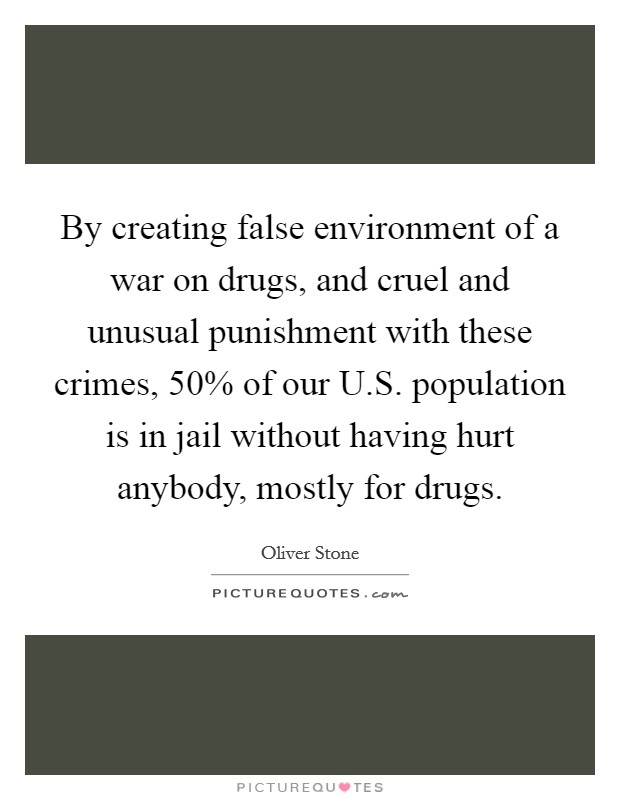 By creating false environment of a war on drugs, and cruel and unusual punishment with these crimes, 50% of our U.S. population is in jail without having hurt anybody, mostly for drugs. Picture Quote #1