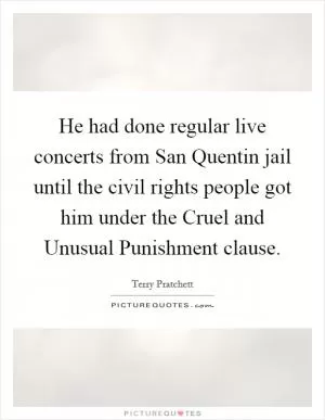 He had done regular live concerts from San Quentin jail until the civil rights people got him under the Cruel and Unusual Punishment clause Picture Quote #1