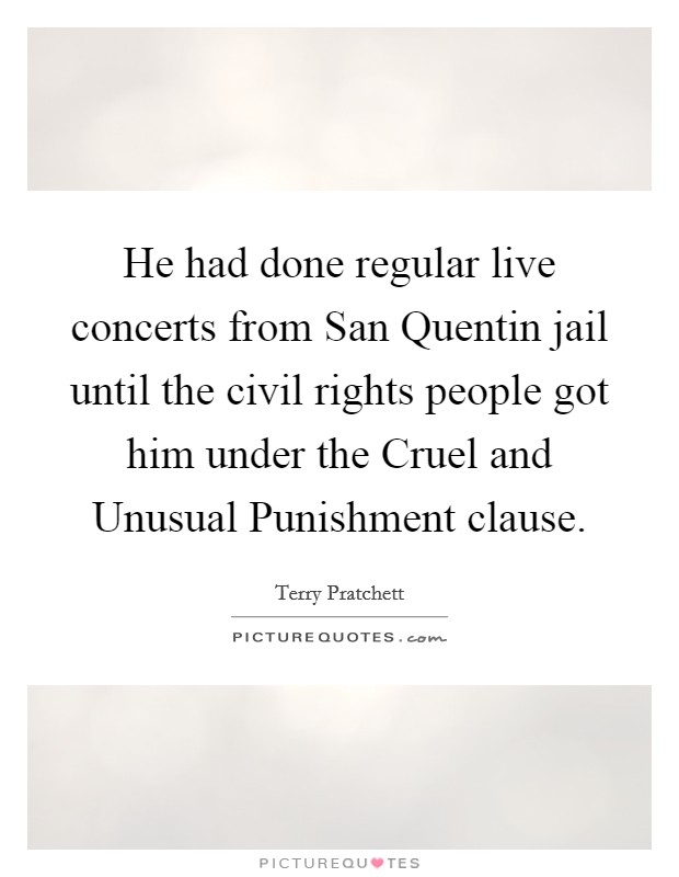 He had done regular live concerts from San Quentin jail until the civil rights people got him under the Cruel and Unusual Punishment clause. Picture Quote #1