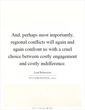 And, perhaps most importantly, regional conflicts will again and again confront us with a cruel choice between costly engagement and costly indifference Picture Quote #1