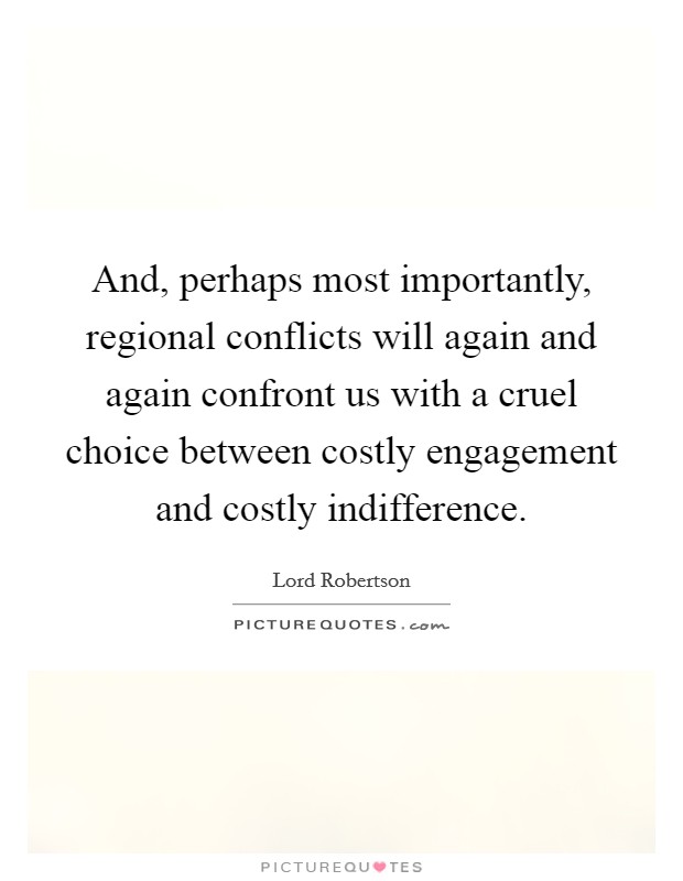 And, perhaps most importantly, regional conflicts will again and again confront us with a cruel choice between costly engagement and costly indifference. Picture Quote #1