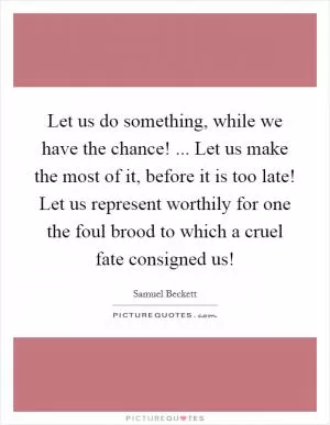 Let us do something, while we have the chance! ... Let us make the most of it, before it is too late! Let us represent worthily for one the foul brood to which a cruel fate consigned us! Picture Quote #1