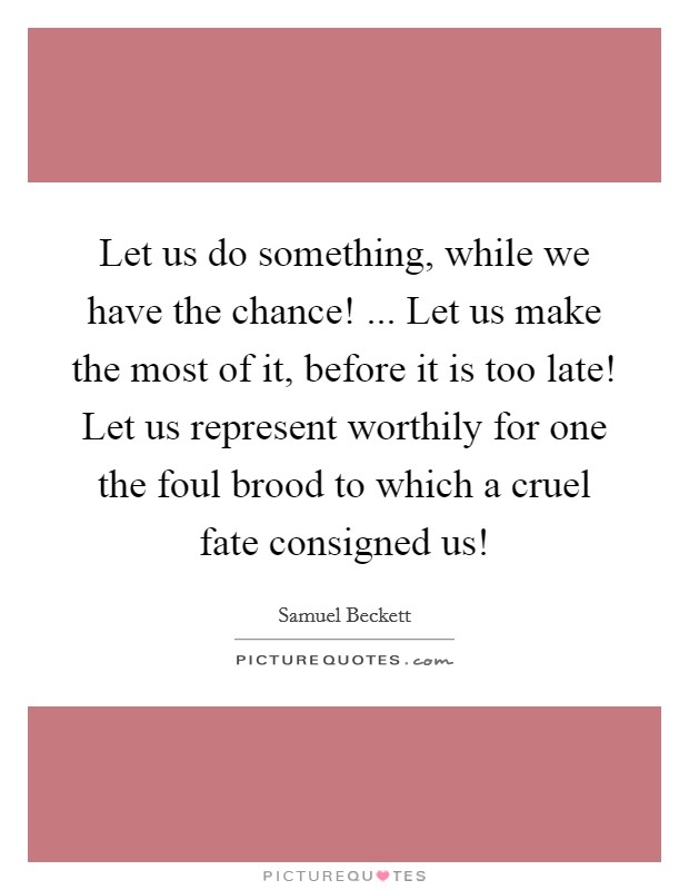 Let us do something, while we have the chance! ... Let us make the most of it, before it is too late! Let us represent worthily for one the foul brood to which a cruel fate consigned us! Picture Quote #1