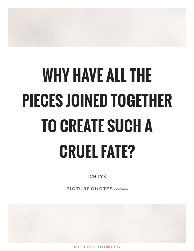 Why have all the pieces joined together to create such a cruel fate? Picture Quote #1