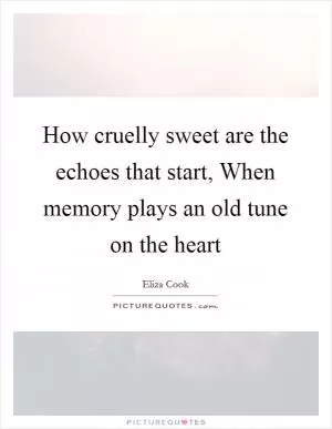 How cruelly sweet are the echoes that start, When memory plays an old tune on the heart Picture Quote #1