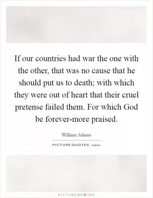If our countries had war the one with the other, that was no cause that he should put us to death; with which they were out of heart that their cruel pretense failed them. For which God be forever-more praised Picture Quote #1