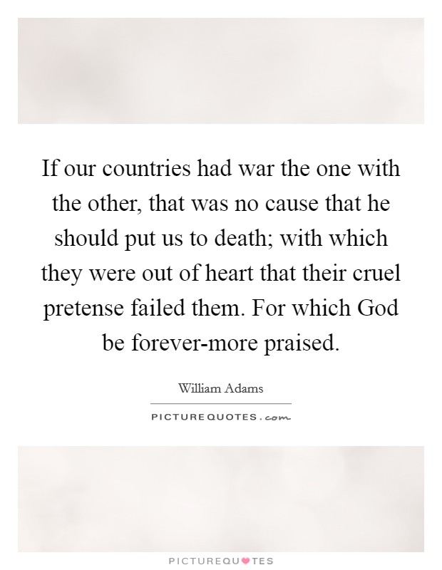 If our countries had war the one with the other, that was no cause that he should put us to death; with which they were out of heart that their cruel pretense failed them. For which God be forever-more praised. Picture Quote #1