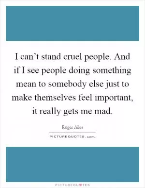 I can’t stand cruel people. And if I see people doing something mean to somebody else just to make themselves feel important, it really gets me mad Picture Quote #1