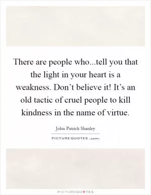 There are people who...tell you that the light in your heart is a weakness. Don’t believe it! It’s an old tactic of cruel people to kill kindness in the name of virtue Picture Quote #1