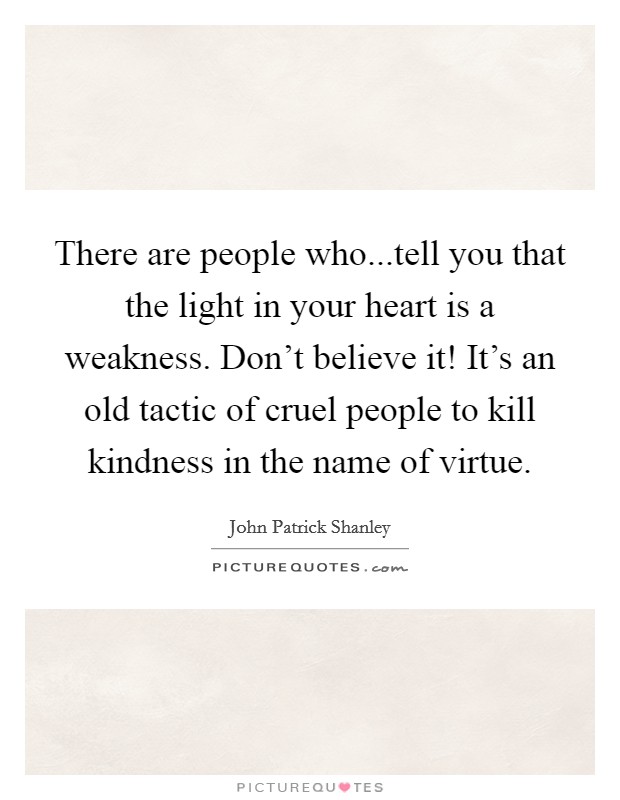 There are people who...tell you that the light in your heart is a weakness. Don't believe it! It's an old tactic of cruel people to kill kindness in the name of virtue. Picture Quote #1