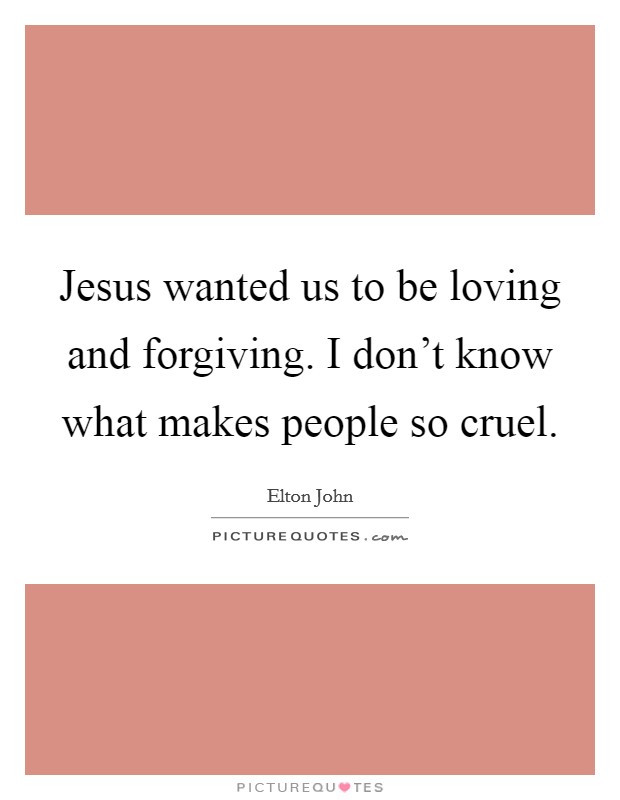 Jesus wanted us to be loving and forgiving. I don't know what makes people so cruel. Picture Quote #1