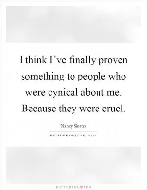I think I’ve finally proven something to people who were cynical about me. Because they were cruel Picture Quote #1