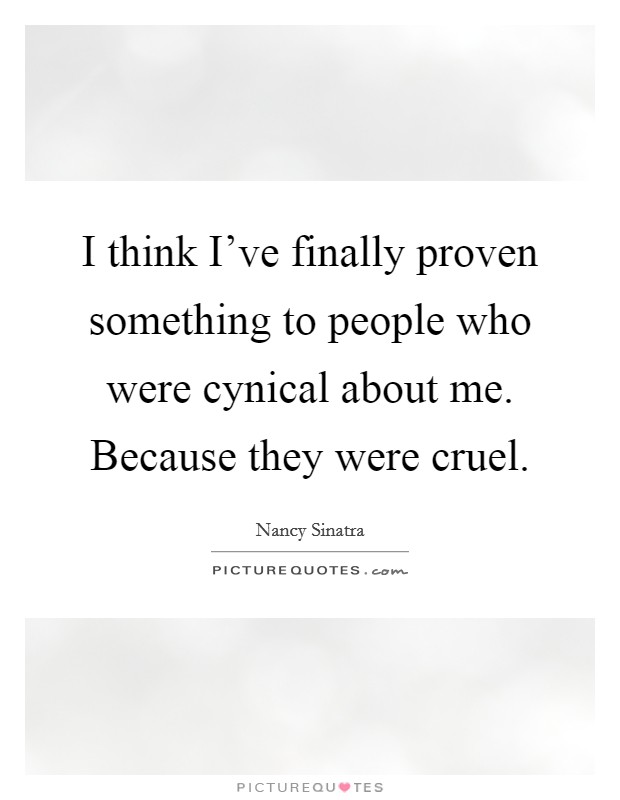 I think I've finally proven something to people who were cynical about me. Because they were cruel. Picture Quote #1