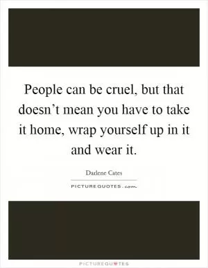 People can be cruel, but that doesn’t mean you have to take it home, wrap yourself up in it and wear it Picture Quote #1