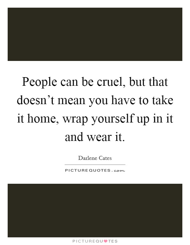 People can be cruel, but that doesn't mean you have to take it home, wrap yourself up in it and wear it. Picture Quote #1