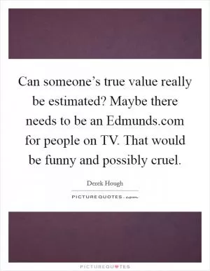Can someone’s true value really be estimated? Maybe there needs to be an Edmunds.com for people on TV. That would be funny and possibly cruel Picture Quote #1
