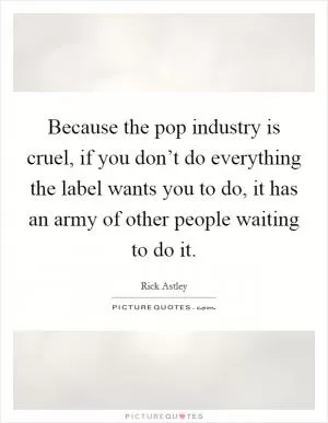 Because the pop industry is cruel, if you don’t do everything the label wants you to do, it has an army of other people waiting to do it Picture Quote #1