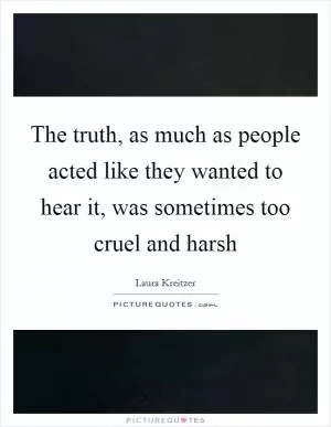 The truth, as much as people acted like they wanted to hear it, was sometimes too cruel and harsh Picture Quote #1