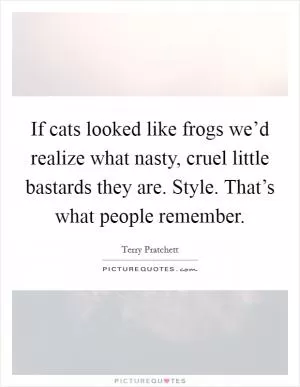 If cats looked like frogs we’d realize what nasty, cruel little bastards they are. Style. That’s what people remember Picture Quote #1
