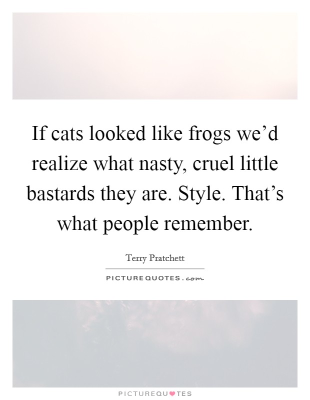 If cats looked like frogs we'd realize what nasty, cruel little bastards they are. Style. That's what people remember. Picture Quote #1